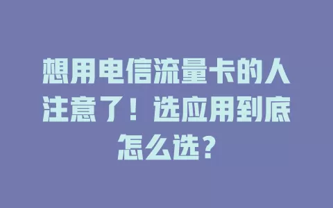 想用电信流量卡的人注意了！选应用到底怎么选？
