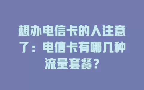 想办电信卡的人注意了：电信卡有哪几种流量套餐？