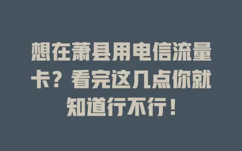想在萧县用电信流量卡？看完这几点你就知道行不行！