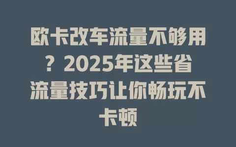 欧卡改车流量不够用？2025年这些省流量技巧让你畅玩不卡顿