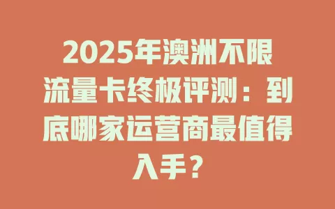 2025年澳洲不限流量卡终极评测：到底哪家运营商最值得入手？