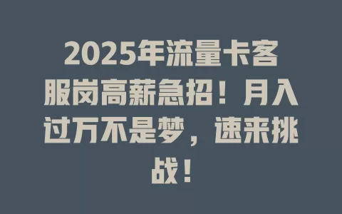 2025年流量卡客服岗高薪急招！月入过万不是梦，速来挑战！