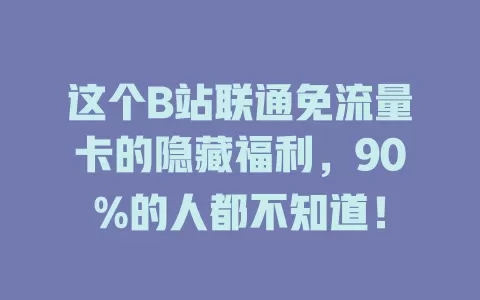 这个B站联通免流量卡的隐藏福利，90%的人都不知道！