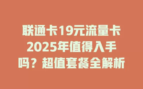 联通卡19元流量卡2025年值得入手吗？超值套餐全解析