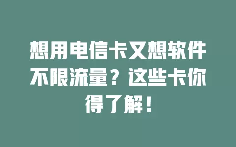 想用电信卡又想软件不限流量？这些卡你得了解！