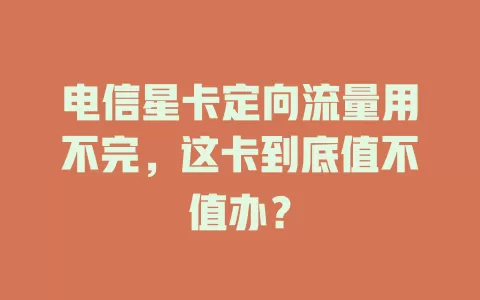 电信星卡定向流量用不完，这卡到底值不值办？