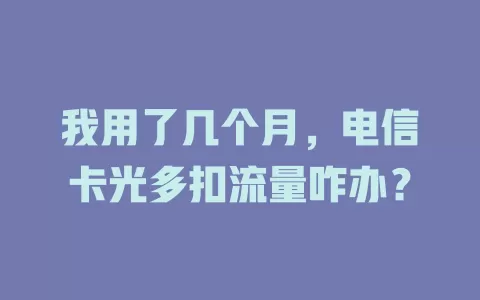 我用了几个月，电信卡光多扣流量咋办？