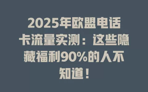 2025年欧盟电话卡流量实测：这些隐藏福利90%的人不知道！