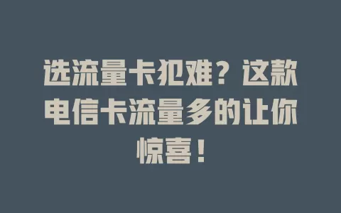 选流量卡犯难？这款电信卡流量多的让你惊喜！