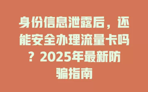 身份信息泄露后，还能安全办理流量卡吗？2025年最新防骗指南
