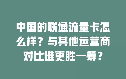 中国的联通流量卡怎么样？与其他运营商对比谁更胜一筹？