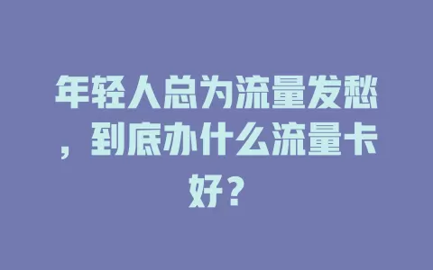 年轻人总为流量发愁，到底办什么流量卡好？