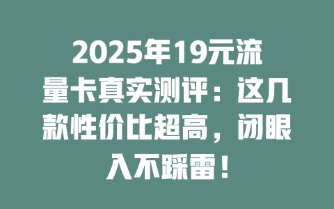 2025年19元流量卡真实测评：这几款性价比超高，闭眼入不踩雷！