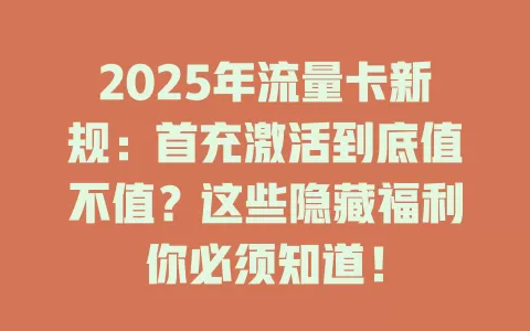 2025年流量卡新规：首充激活到底值不值？这些隐藏福利你必须知道！