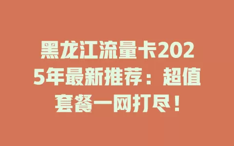 黑龙江流量卡2025年最新推荐：超值套餐一网打尽！