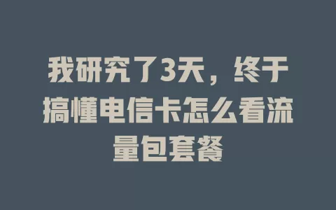 我研究了3天，终于搞懂电信卡怎么看流量包套餐