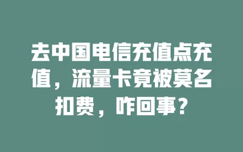 去中国电信充值点充值，流量卡竟被莫名扣费，咋回事？