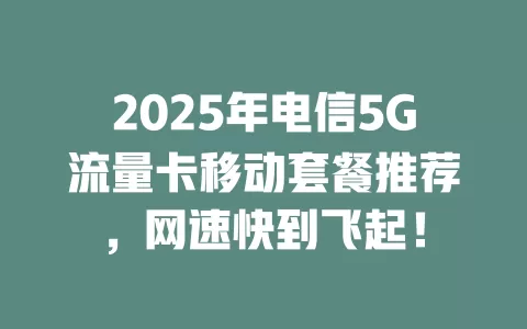2025年电信5G流量卡移动套餐推荐，网速快到飞起！