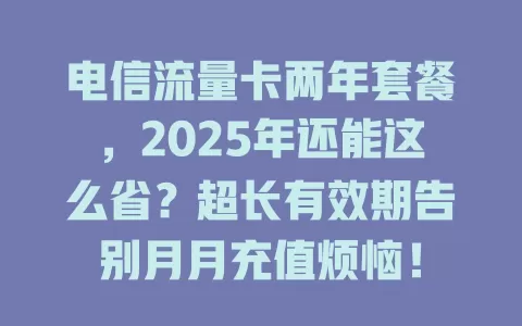 电信流量卡两年套餐，2025年还能这么省？超长有效期告别月月充值烦恼！