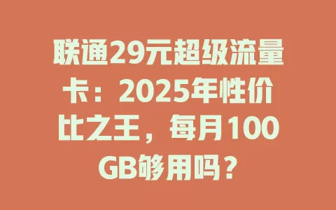 联通29元超级流量卡：2025年性价比之王，每月100GB够用吗？