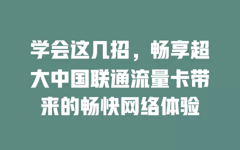 学会这几招，畅享超大中国联通流量卡带来的畅快网络体验