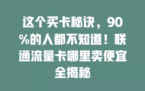 这个买卡秘诀，90%的人都不知道！联通流量卡哪里卖便宜全揭秘