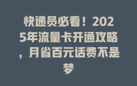 快递员必看！2025年流量卡开通攻略，月省百元话费不是梦