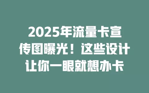 2025年流量卡宣传图曝光！这些设计让你一眼就想办卡