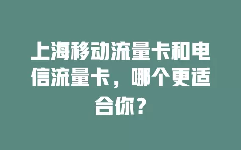 上海移动流量卡和电信流量卡，哪个更适合你？