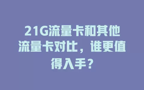 21G流量卡和其他流量卡对比，谁更值得入手？