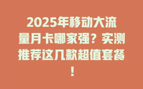 2025年移动大流量月卡哪家强？实测推荐这几款超值套餐！
