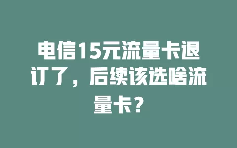 电信15元流量卡退订了，后续该选啥流量卡？