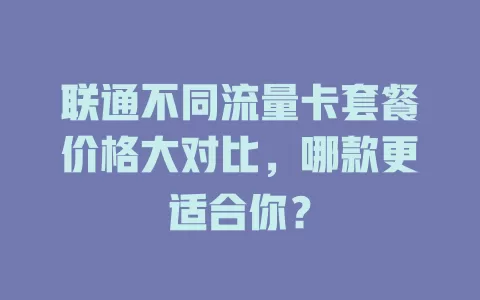 联通不同流量卡套餐价格大对比，哪款更适合你？