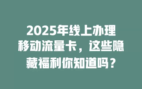 2025年线上办理移动流量卡，这些隐藏福利你知道吗？