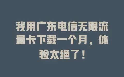 我用广东电信无限流量卡下载一个月，体验太绝了！
