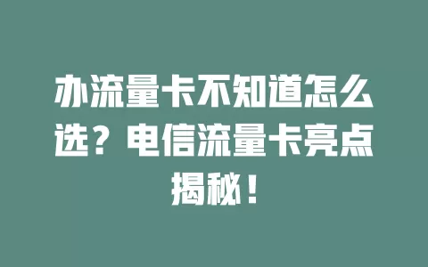 办流量卡不知道怎么选？电信流量卡亮点揭秘！