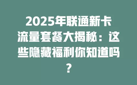 2025年联通新卡流量套餐大揭秘：这些隐藏福利你知道吗？