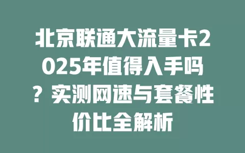 北京联通大流量卡2025年值得入手吗？实测网速与套餐性价比全解析