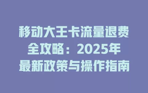 移动大王卡流量退费全攻略：2025年最新政策与操作指南