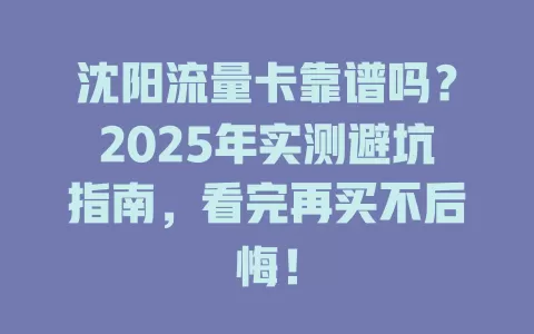 沈阳流量卡靠谱吗？2025年实测避坑指南，看完再买不后悔！
