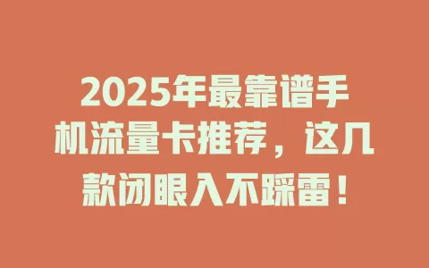 2025年最靠谱手机流量卡推荐，这几款闭眼入不踩雷！