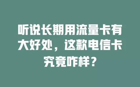 听说长期用流量卡有大好处，这款电信卡究竟咋样？