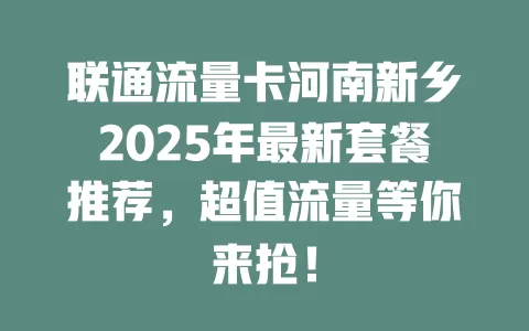 联通流量卡河南新乡2025年最新套餐推荐，超值流量等你来抢！