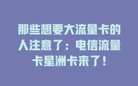 那些想要大流量卡的人注意了：电信流量卡星洲卡来了！