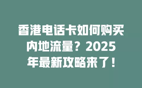 香港电话卡如何购买内地流量？2025年最新攻略来了！
