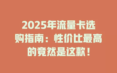 2025年流量卡选购指南：性价比最高的竟然是这款！