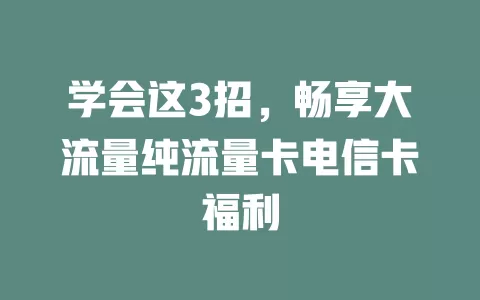 学会这3招，畅享大流量纯流量卡电信卡福利