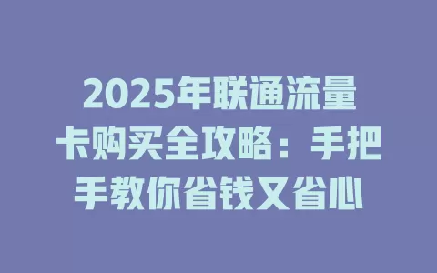 2025年联通流量卡购买全攻略：手把手教你省钱又省心