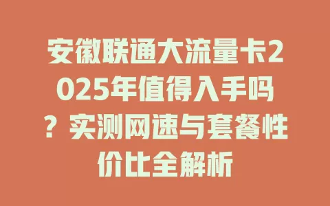 安徽联通大流量卡2025年值得入手吗？实测网速与套餐性价比全解析