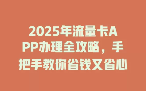 2025年流量卡APP办理全攻略，手把手教你省钱又省心